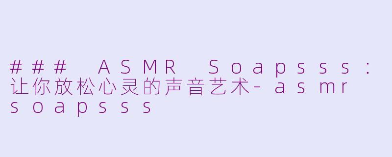 ### ASMR Soapsss：让你放松心灵的声音艺术-asmr soapsss