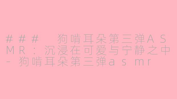 ### 狗啃耳朵第三弹ASMR：沉浸在可爱与宁静之中-狗啃耳朵第三弹asmr