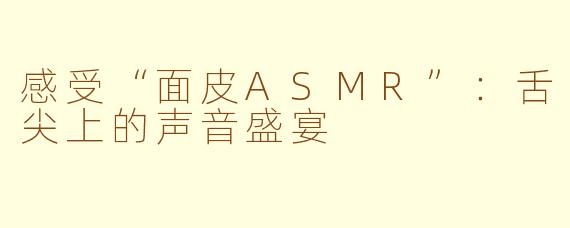 感受“面皮ASMR”：舌尖上的声音盛宴