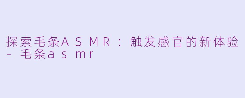 探索毛条ASMR：触发感官的新体验-毛条asmr