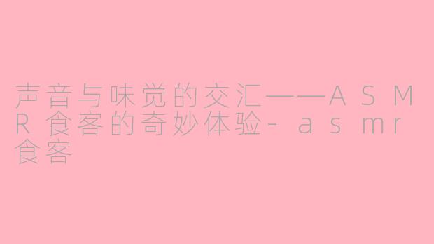 声音与味觉的交汇——ASMR食客的奇妙体验-asmr食客
