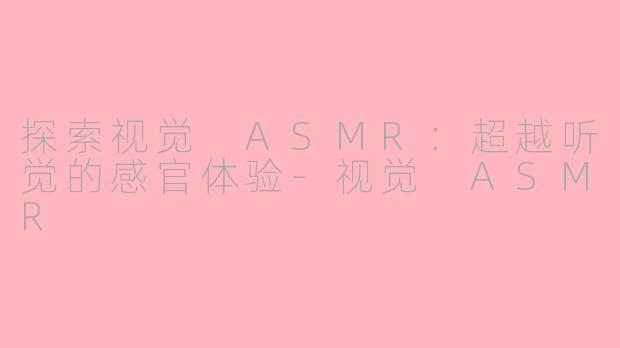 探索视觉 ASMR：超越听觉的感官体验-视觉 ASMR