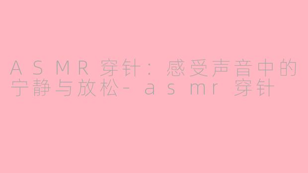 ASMR穿针：感受声音中的宁静与放松-asmr穿针