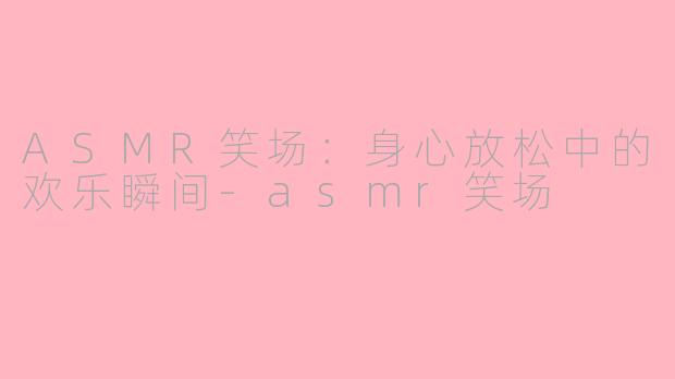 ASMR笑场：身心放松中的欢乐瞬间-asmr笑场