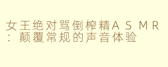 女王绝对骂倒榨精ASMR:颠覆常规的声音体验