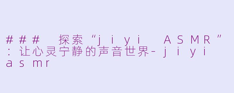 ### 探索“jiyi ASMR”：让心灵宁静的声音世界-jiyi asmr