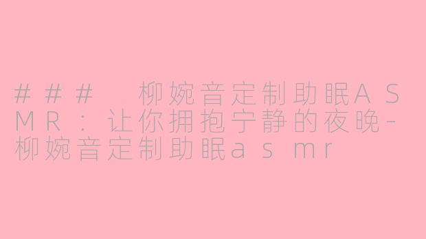 ### 柳婉音定制助眠ASMR：让你拥抱宁静的夜晚-柳婉音定制助眠asmr