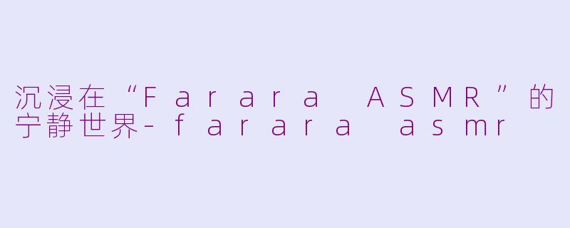 沉浸在“Farara ASMR”的宁静世界-farara asmr
