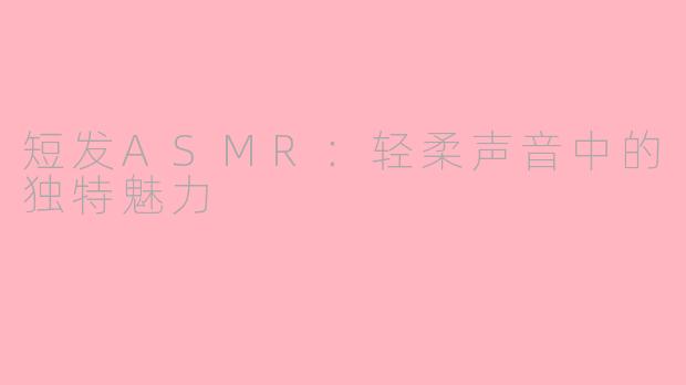 短发ASMR：轻柔声音中的独特魅力