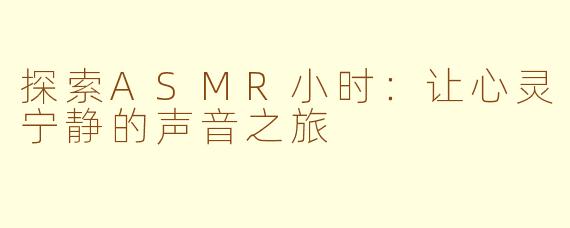 探索ASMR小时：让心灵宁静的声音之旅