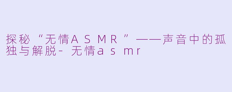 探秘“无情ASMR”——声音中的孤独与解脱-无情asmr
