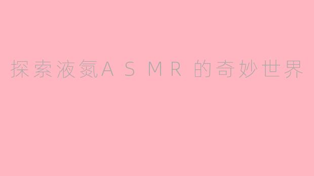 探索液氮ASMR的奇妙世界