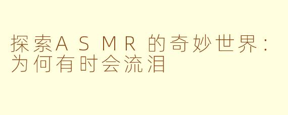 探索ASMR的奇妙世界：为何有时会流泪