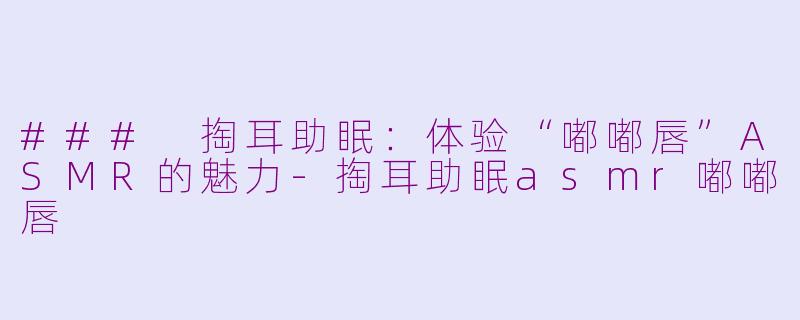 ### 掏耳助眠：体验“嘟嘟唇”ASMR的魅力-掏耳助眠asmr嘟嘟唇