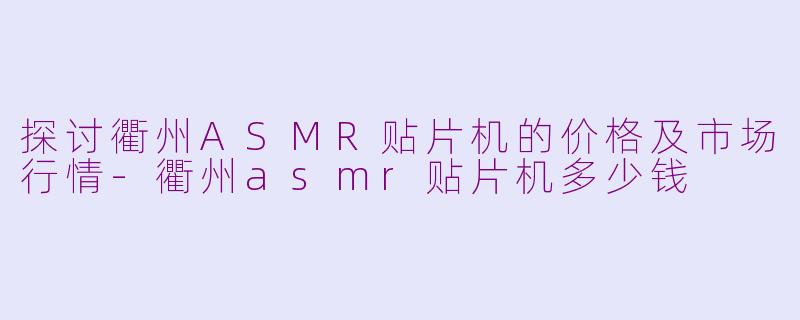 探讨衢州ASMR贴片机的价格及市场行情-衢州asmr贴片机多少钱