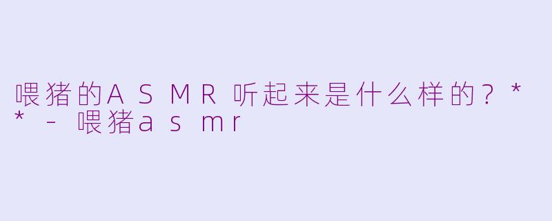 喂猪的ASMR听起来是什么样的？**-喂猪asmr