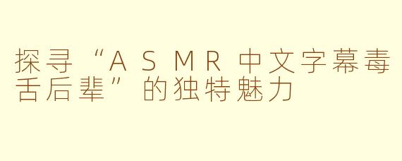 探寻“ASMR中文字幕毒舌后辈”的独特魅力