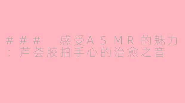 ### 感受ASMR的魅力：芦荟胶拍手心的治愈之音