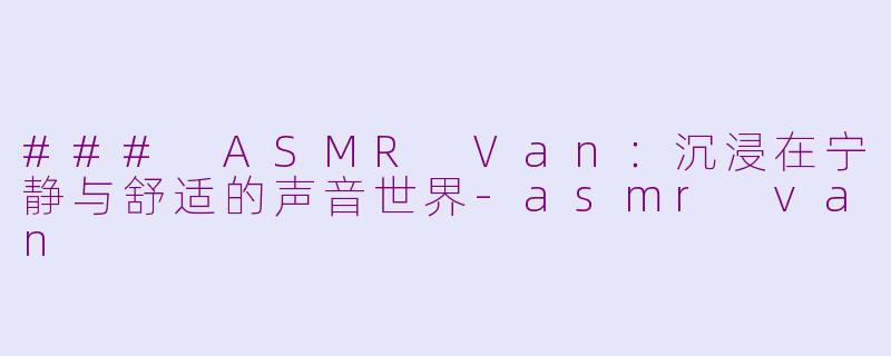 ### ASMR Van：沉浸在宁静与舒适的声音世界-asmr van