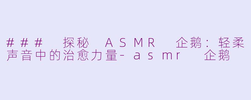 ### 探秘 ASMR 企鹅：轻柔声音中的治愈力量-asmr 企鹅