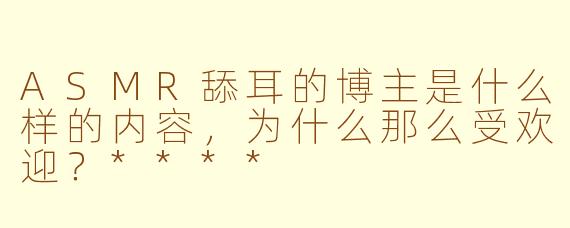 ASMR舔耳的博主是什么样的内容，为什么那么受欢迎？****