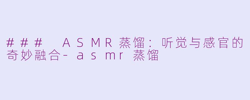 ### ASMR蒸馏：听觉与感官的奇妙融合-asmr蒸馏