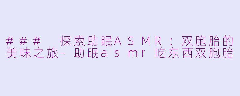 ### 探索助眠ASMR：双胞胎的美味之旅-助眠asmr吃东西双胞胎
