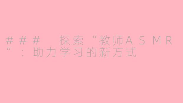 ### 探索“教师ASMR”：助力学习的新方式