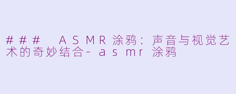 ### ASMR涂鸦：声音与视觉艺术的奇妙结合-asmr涂鸦