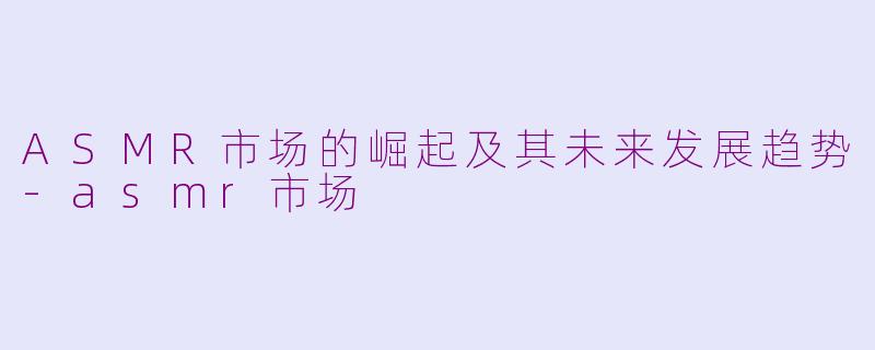 ASMR市场的崛起及其未来发展趋势-asmr市场