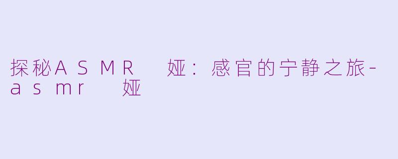 探秘ASMR 娅：感官的宁静之旅-asmr 娅