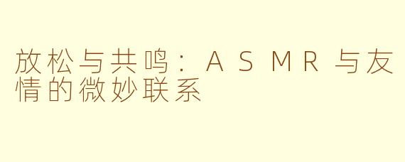 放松与共鸣：ASMR与友情的微妙联系