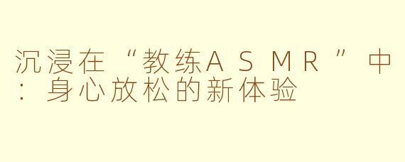 沉浸在“教练ASMR”中：身心放松的新体验