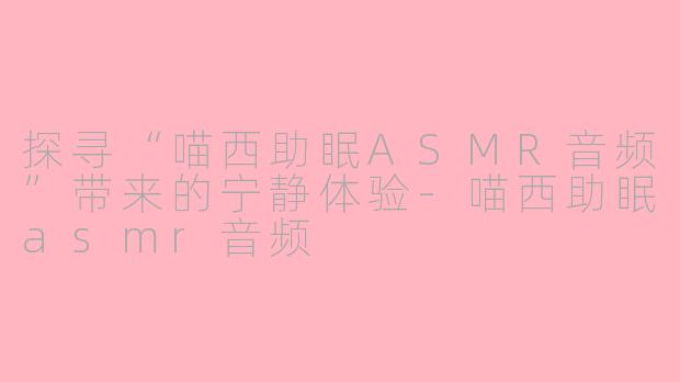 探寻“喵西助眠ASMR音频”带来的宁静体验-喵西助眠asmr音频