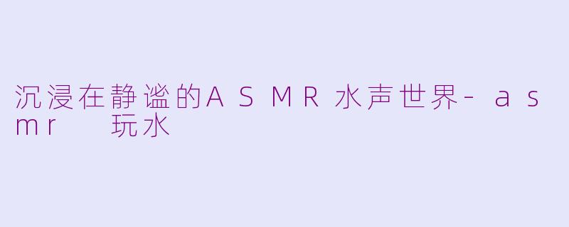 沉浸在静谧的ASMR水声世界