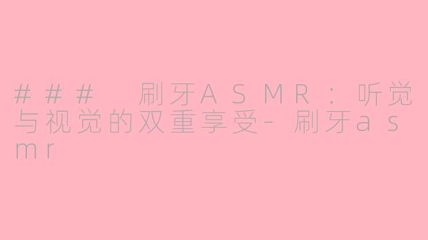### 刷牙ASMR：听觉与视觉的双重享受-刷牙asmr