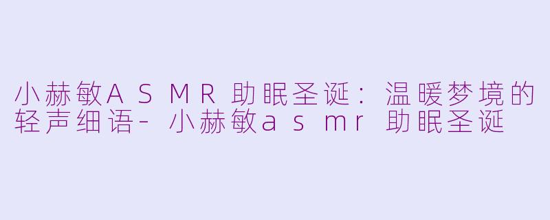 小赫敏ASMR助眠圣诞：温暖梦境的轻声细语-小赫敏asmr助眠圣诞