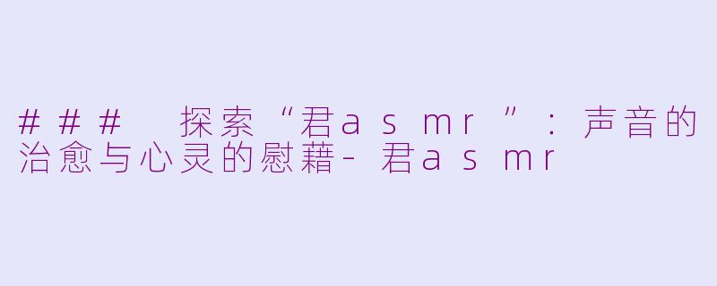 ### 探索“君asmr”：声音的治愈与心灵的慰藉-君asmr