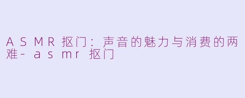 ASMR抠门：声音的魅力与消费的两难-asmr抠门