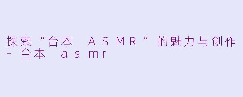 探索“台本 ASMR”的魅力与创作-台本 asmr
