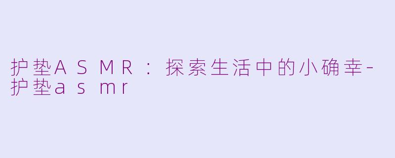 护垫ASMR：探索生活中的小确幸-护垫asmr