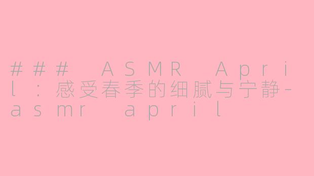 ### ASMR April：感受春季的细腻与宁静-asmr april