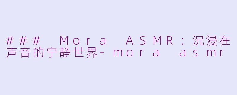 ### Mora ASMR：沉浸在声音的宁静世界-mora asmr