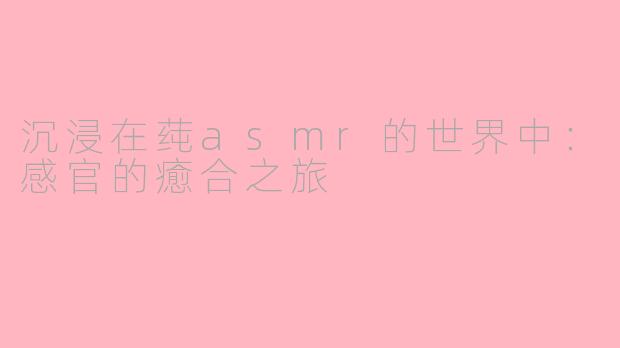 沉浸在莼asmr的世界中：感官的癒合之旅