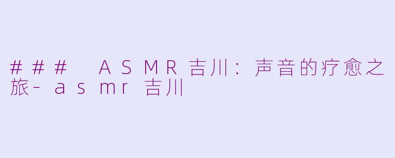 ### ASMR吉川：声音的疗愈之旅-asmr吉川