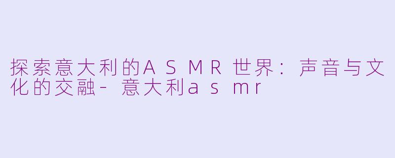 探索意大利的ASMR世界：声音与文化的交融-意大利asmr