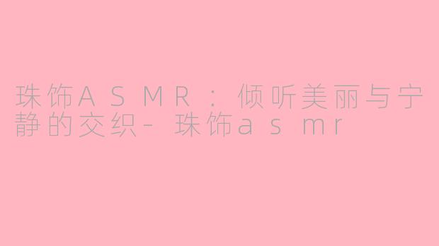 珠饰ASMR：倾听美丽与宁静的交织-珠饰asmr