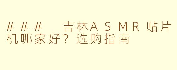 ### 吉林ASMR贴片机哪家好？选购指南