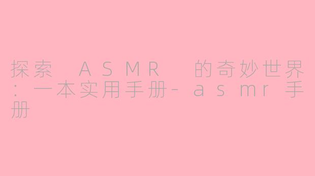 探索 ASMR 的奇妙世界：一本实用手册-asmr手册