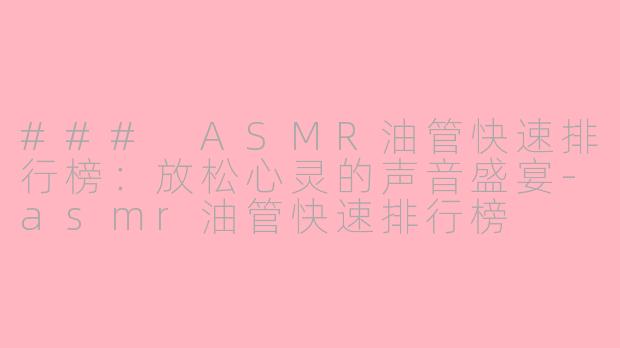 ### ASMR油管快速排行榜：放松心灵的声音盛宴-asmr油管快速排行榜